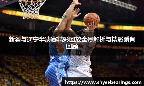 新疆与辽宁半决赛精彩回放全景解析与精彩瞬间回顾