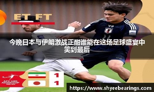 今晚日本与伊朗激战正酣谁能在这场足球盛宴中笑到最后