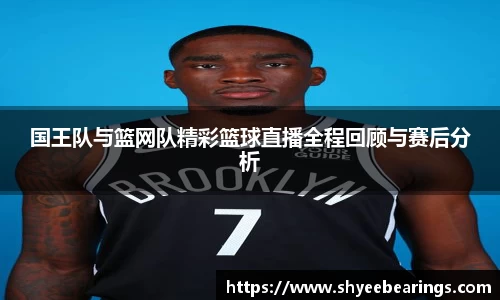 国王队与篮网队精彩篮球直播全程回顾与赛后分析